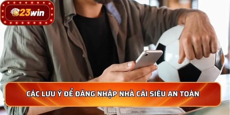 Đăng Nhập 23WIN Mở Cánh Cửa Thế Giới Cá Cược 2 Các lưu ý để đăng nhập nhà cái siêu an toàn